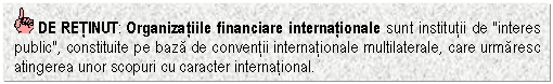Text Box: DE RETINUT: Organizatiile financiare internationale sunt institutii de 'interes public', constituite pe baza de conventii internationale multilaterale, care urmaresc atingerea unor scopuri cu caracter international.

