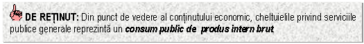 Text Box: DE RETINUT: Din punct de vedere al continutului economic, cheltuielile privind serviciile publice generale reprezinta un consum public de produs intern brut.


