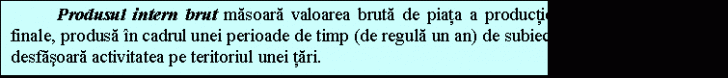 Text Box: Produsul intern brut masoara valoarea bruta de piata a productiei de bunuri si servicii finale, produsa in cadrul unei perioade de timp (de regula un an) de subiectele economice care isi desfasoara activitatea pe teritoriul unei tari.