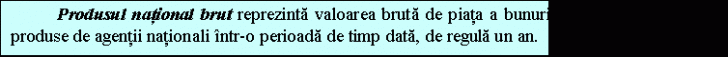 Text Box: Produsul national brut reprezinta valoarea bruta de piata a bunurilor si serviciilor finale produse de agentii nationali intr-o perioada de timp data, de regula un an.