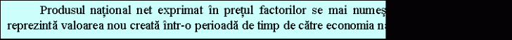 Text Box: Produsul national net exprimat in pretul factorilor se mai numeste si venit national si reprezinta valoarea nou creata intr-o perioada de timp de catre economia nationala a unei tari.