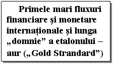 Text Box: Primele mari fluxuri financiare si monetare internationale si lunga „domnie” a etalonului – aur („Gold Strandard”)