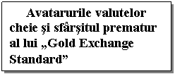 Text Box: Avatarurile valutelor cheie si sfarsitul prematur al lui „Gold Exchange Standard”