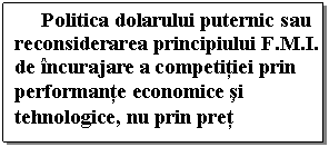 Text Box: Politica dolarului puternic sau reconsiderarea principiului F.M.I. de incurajare a competitiei prin performante economice si tehnologice, nu prin pret