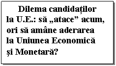 Text Box: Dilema candidatilor  la U.E.: sa „atace” acum, ori sa amane aderarea   la Uniunea Economica   si Monetara?