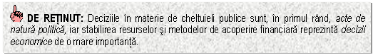 Text Box: DE RETINUT: Deciziile in materie de cheltuieli publice sunt, in primul rand, acte de natura politica, iar stabilirea resurselor si metodelor de acoperire financiara reprezinta decizii economice de o mare importanta.


