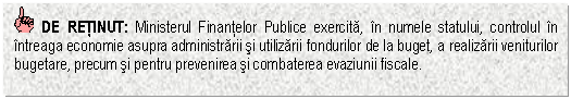 Text Box: DE RETINUT: Ministerul Finantelor Publice exercita, in numele statului, controlul in intreaga economie asupra administrarii si utilizarii fondurilor de la buget, a realizarii veniturilor bugetare, precum si pentru prevenirea si combaterea evaziunii fiscale.

