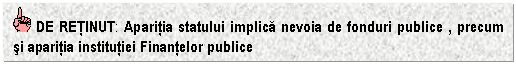 Text Box: DE RETINUT: Aparitia statului implica nevoia de fonduri publice , precum si aparitia institutiei Finantelor publice