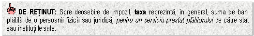 Text Box: DE RETINUT: Spre deosebire de impozit, taxa reprezinta, in general, suma de bani platita de o persoana fizica sau juridica, pentru un serviciu prestat platitorului de catre stat sau institutiile sale.

