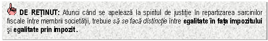 Text Box: DE RETINUT: Atunci cand se apeleaza la spiritul de justitie in repartizarea sarcinilor fiscale intre membrii societatii, trebuie sa se faca distinctie intre egalitate in fata impozitului si egalitate prin impozit .

