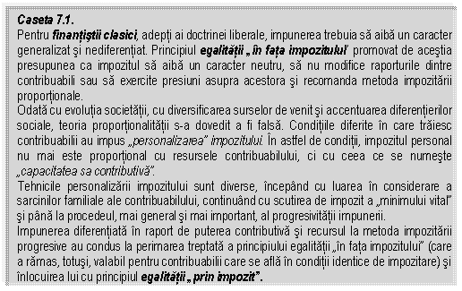 Text Box: Caseta 7.1.
Pentru finantistii clasici, adepti ai doctrinei liberale, impunerea trebuia sa aiba un caracter generalizat si nediferentiat. Principiul egalitatii 