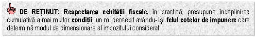 Text Box: DE RETINUT: Respectarea echitatii fiscale, in practica, presupune indeplinirea cumulativa a mai multor conditii, un rol deosebit avandu-l si felul cotelor de impunere care determina modul de dimensionare al impozitului considerat