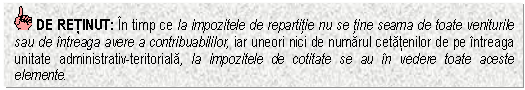 Text Box: DE RETINUT: In timp ce la impozitele de repartitie nu se tine seama de toate veniturile sau de intreaga avere a contribuabililor, iar uneori nici de numarul cetatenilor de pe intreaga unitate administrativ-teritoriala, la impozitele de cotitate se au in vedere toate aceste elemente.

