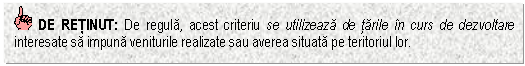 Text Box: DE RETINUT: De regula, acest criteriu se utilizeaza de tarile in curs de dezvoltare interesate sa impuna veniturile realizate sau averea situata pe teritoriul lor.


