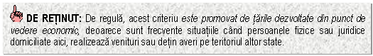 Text Box: DE RETINUT: De regula, acest criteriu este promovat de tarile dezvoltate din punct de vedere economic, deoarece sunt frecvente situatiile cand persoanele fizice sau juridice domiciliate aici, realizeaza venituri sau detin averi pe teritoriul altor state.


