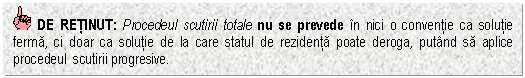 Text Box: DE RETINUT: Procedeul scutirii totale nu se prevede in nici o conventie ca solutie ferma, ci doar ca solutie de la care statul de rezidenta poate deroga, putand sa aplice procedeul scutirii progresive.

