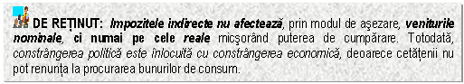 Text Box: DE RETINUT: Impozitele indirecte nu afecteaza, prin modul de asezare, veniturile nominale, ci numai pe cele reale micsorand puterea de cumparare. Totodata, constrangerea politica este inlocuita cu constrangerea economica, deoarece cetatenii nu pot renunta la procurarea bunurilor de consum.