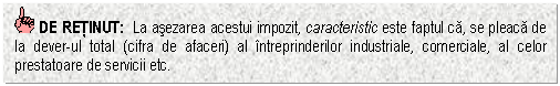 Text Box: DE RETINUT: La asezarea acestui impozit, caracteristic este faptul ca, se pleaca de la dever-ul total (cifra de afaceri) al intreprinderilor industriale, comerciale, al celor prestatoare de servicii etc.

