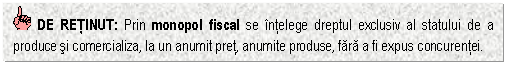 Text Box: DE RETINUT: Prin monopol fiscal se intelege dreptul exclusiv al statului de a produce si comercializa, la un anumit pret, anumite produse, fara a fi expus concurentei.