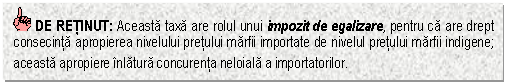 Text Box: DE RETINUT: Aceasta taxa are rolul unui impozit de egalizare, pentru ca are drept consecinta apropierea nivelului pretului marfii importate de nivelul pretului marfii indigene; aceasta apropiere inlatura concurenta neloiala a importatorilor.