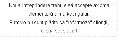 Text Box: Noua intreprindere trebuie sa accepte axioma elementara a marketingului:
Firmele nu sunt platite sa 'reformeze' clientii,
ci sa-i satisfaca !
